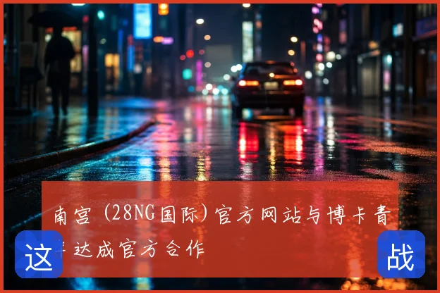南宫 (28NG国际)官方网站与博卡青年达成官方合作