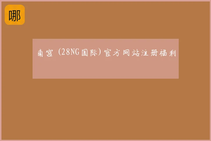 南宫 (28NG国际)官方网站注册福利