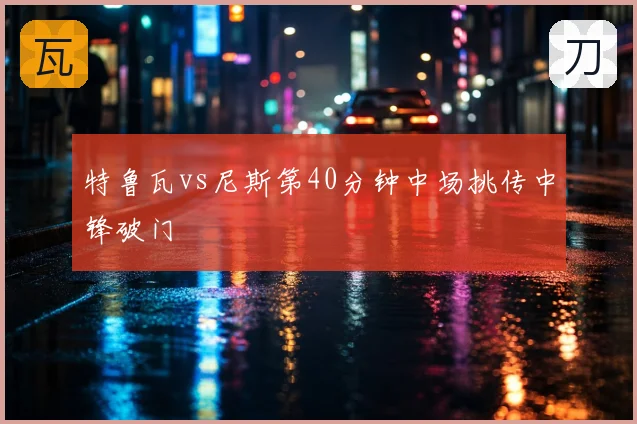 特鲁瓦vs尼斯第40分钟中场挑传中锋破门