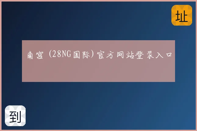 南宫 (28NG国际)官方网站登录入口