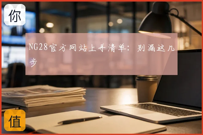NG28官方网站上手清单：别漏这几步
